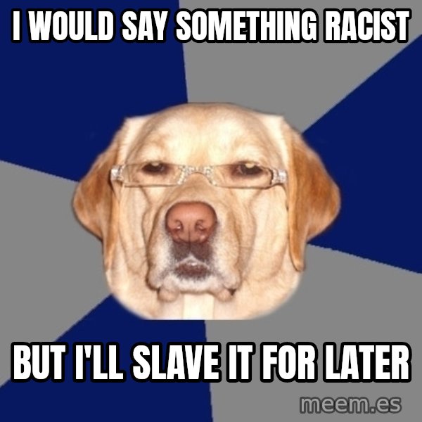 Racist Dog meme: I would say something racist / but i'll slave it for later