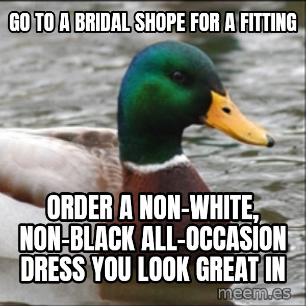 Actual Advice Mallard 1 meme: Go to a bridal shope for a fitting / order a non-white, non-black all-occasion dress you look great in
