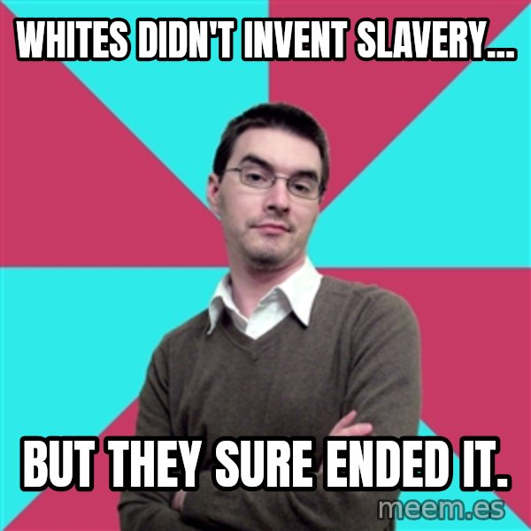 Privilege Denying Dude meme: Whites didn't invent slavery... / but they sure ended it.
