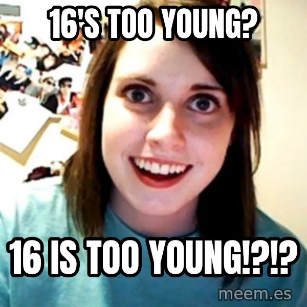Overly Obsessed Girlfriend meme: 16's too young? / 16 IS TOO YOUNG!?!?