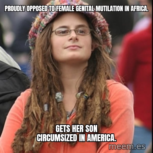 College Liberal meme: Proudly opposed to Female Genital Mutilation in Africa. / Gets her son circumsized in America.