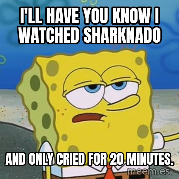I'll have you know Spongebob meme: I'll have you know I watched Sharknado / And only cried for 20 minutes.