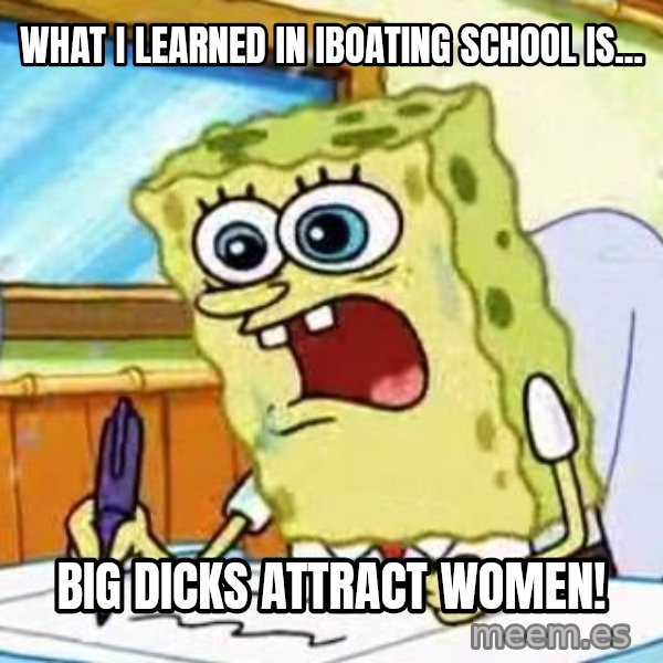Spongebob What I Learned In Boating School Is meme: What I learned in iboating school is... / big dicks attract women!
