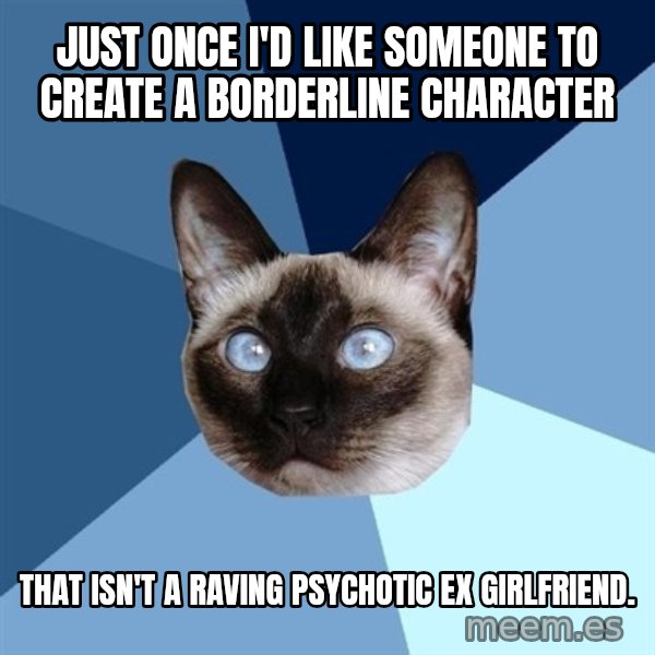 Chronic Illness Cat meme: Just once I'd like someone to create a Borderline character / that isn't a raving psychotic ex girlfriend.