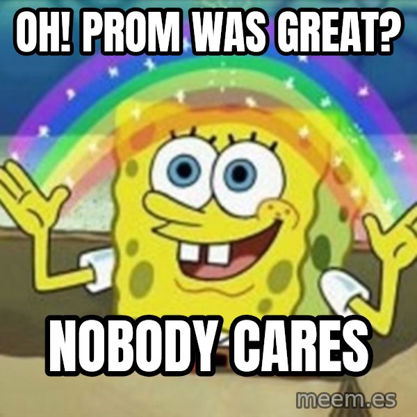 Spongebob meme: Oh! Prom was Great? / Nobody Cares