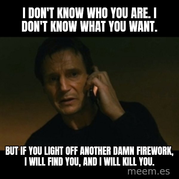 liam neeson taken meme: I don't know who you are. I don't know what you want. / But if you light off another damn firework, I will find you, and I will kill you.