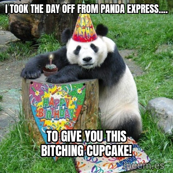 Happy Birthday Panda meme: I took the day off from panda express.... / To give you this bitching cupcake!