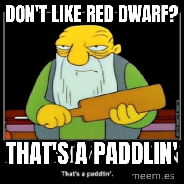 Thats a paddlin meme: Don't like Red Dwarf? / That's a Paddlin'