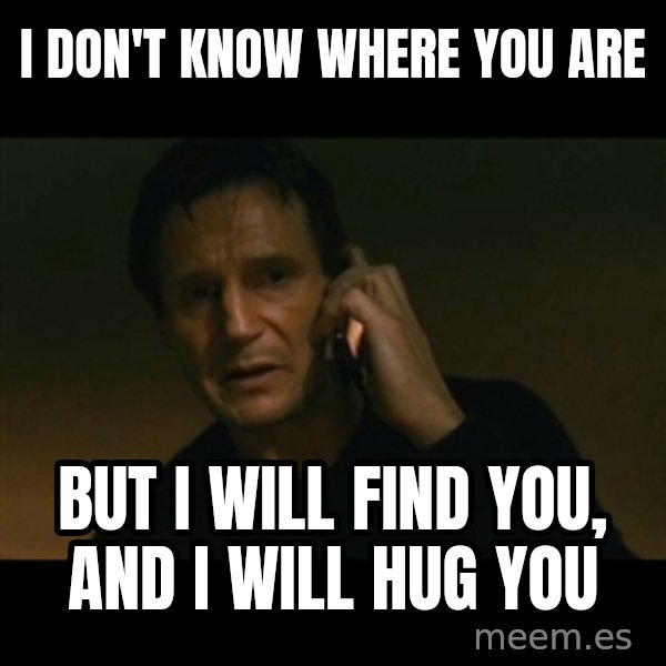 liam neeson taken meme: I don't know where you are / but I will find you, and I will hug you