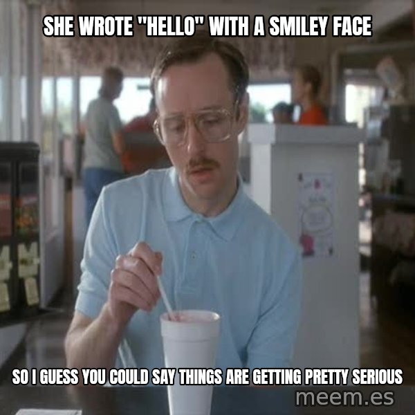 so i guess you could say things are getting pretty serious meme: She wrote "hello" with a smiley face / so i guess you could say things are getting pretty serious