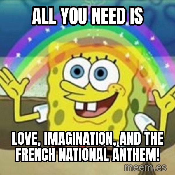 Spongebob meme: ALL YOU NEED IS / LOVE, IMAGINATION, AND THE FRENCH NATIONAL ANTHEM!