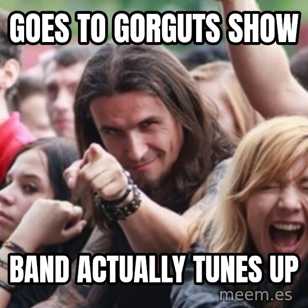 Ridiculously Photogenic Metalhead meme: goes to gorguts show / band actually tunes up