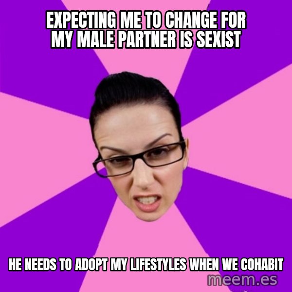 Privilege Denying Feminist meme: expecting me to change for my male partner is sexist / he needs to adopt my lifestyles when we cohabit