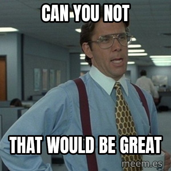 Office Space That Would Be Great meme: Can you not / That would be great