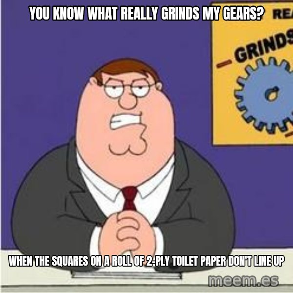 Grinds My Gears Peter Griffin meme: You know what really grinds my gears? / When the squares on a roll of 2-ply toilet paper don't line up