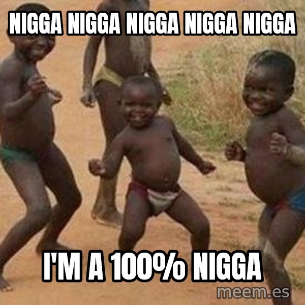 african children dancing meme: nigga nigga nigga nigga nigga / i'm a 100% nigga