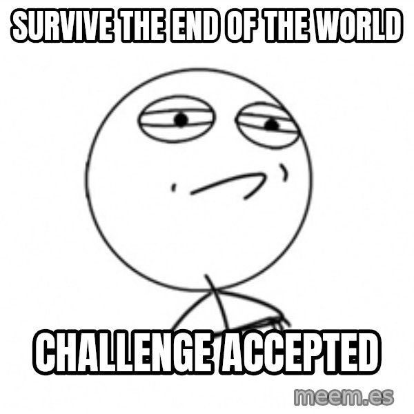 Challenge Accepted meme: Survive the end of the world / challenge accepted