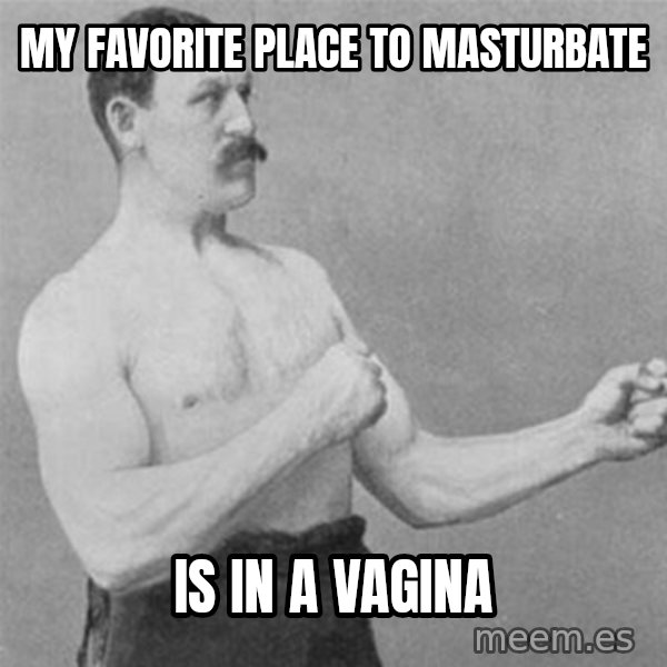 overly manlyman meme: my favorite place to masturbate / is in a vagina