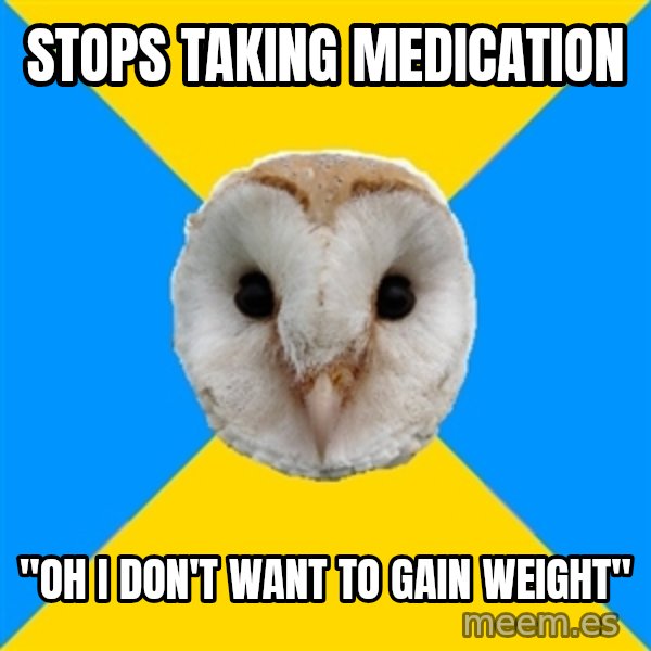 Bipolar Owl meme: stops taking medication / "oh I don't want to gain weight"