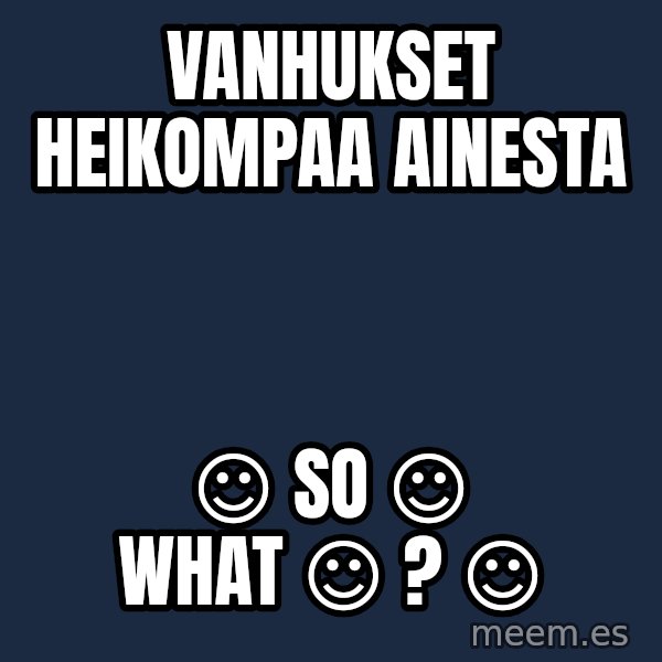 Katainen Perkele meme: vanhukset        heikompaa       ainesta / ☺ so  ☺  what  ☺ ? ☺