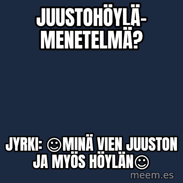 Katainen Perkele meme: Juustohöylä-           menetelmä? / Jyrki:  ☺Minä vien   juuston   ja   myös   höylän☺