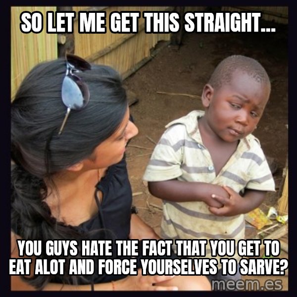 Skeptical third-world kid meme: So let me get this straight... / You guys hate the fact that you get to eat alot and force yourselves to sarve?