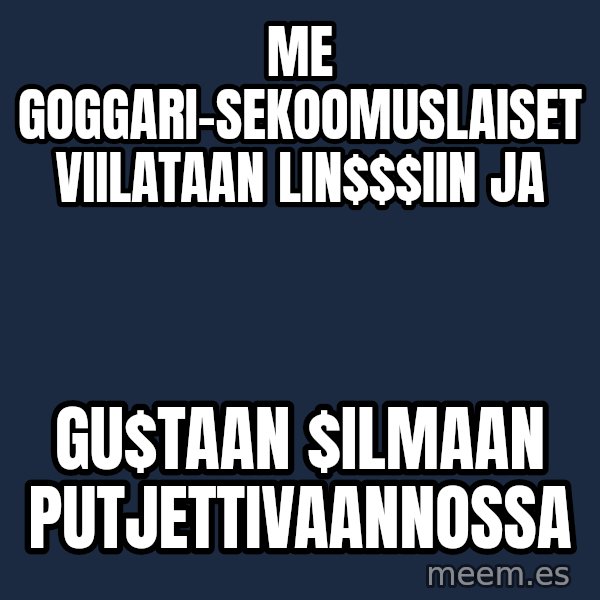 Katainen Perkele meme: me  goggari-sekoomuslaiset      viilataan  lin$$iin ja / Gu$taan   $ilmaan     putjettivaannossa