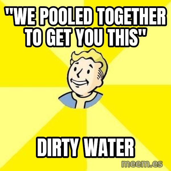 Fallout 3 meme: "We pooled together to get you this" / Dirty Water