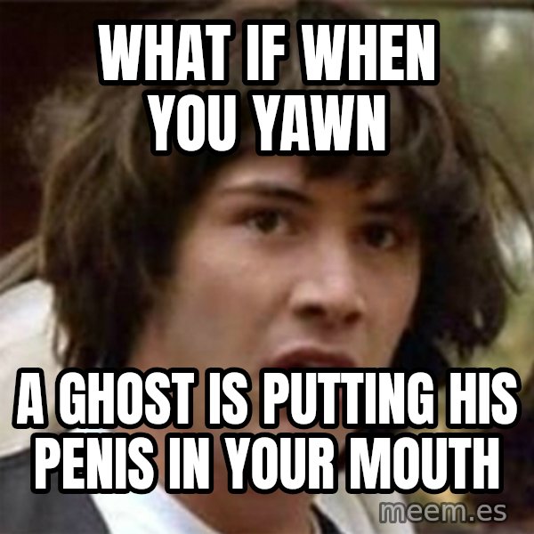 what if meme meme: what if when you yawn / a ghost is putting his penis in your mouth