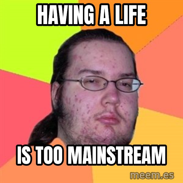 Butthurt Dweller meme: Having a life / Is too Mainstream