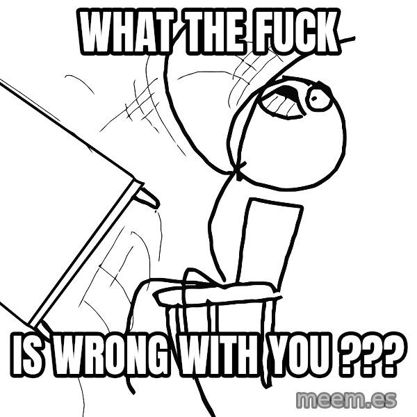 Desk Flip Rage Guy meme: WHAT THE FUCK / IS WRONG WITH YOU ???