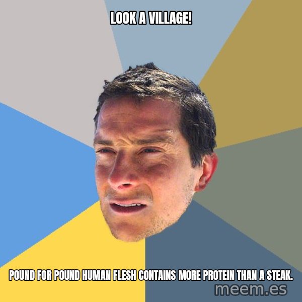 Bear Grylls meme: Look a village! / Pound for pound human flesh contains more protein than a steak.