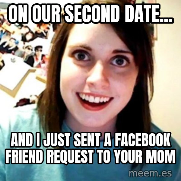 Overly Obsessed Girlfriend meme: On our second date... / and I just sent a Facebook friend request to your mom
