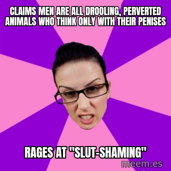 Privilege Denying Feminist meme: claims men are all drooling, perverted animals who think only with their penises / rages at "slut-shaming"