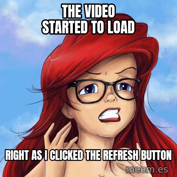 Hipster Ariel meme: The Video started to load / Right as I clicked the refresh Button