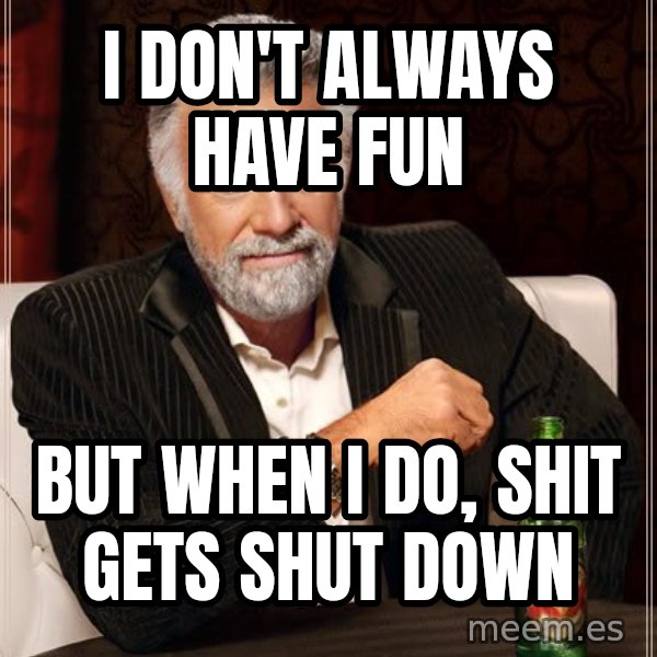 The Most Interesting Man In The World meme: i don't always have fun / but when i do, Shit gets shut down