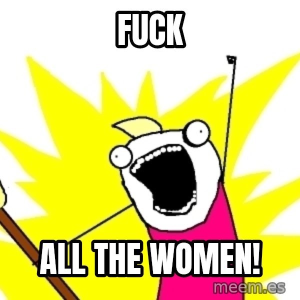 X ALL THE THINGS meme: FUCK / ALL THE WOMEN!