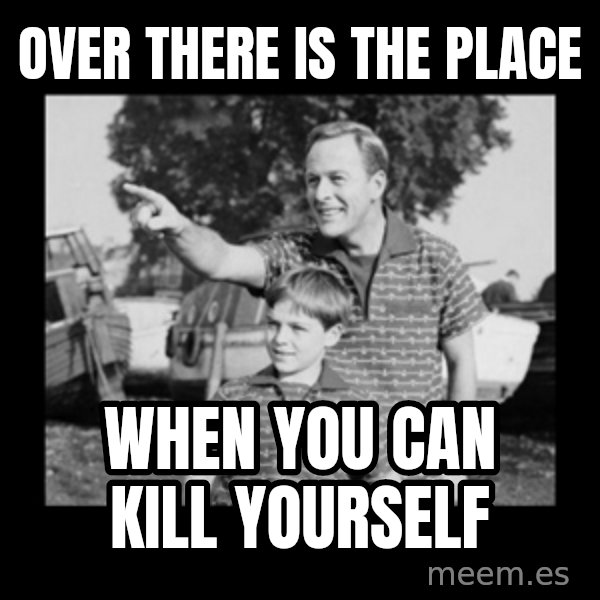 look son a faggot meme: over there is the place / when you can kill yourself
