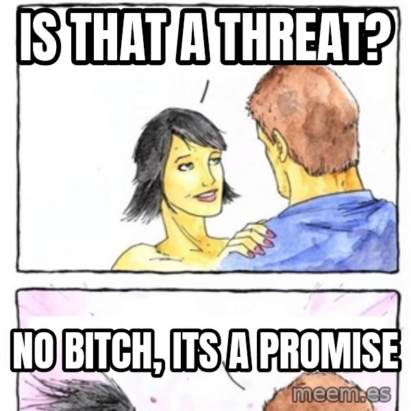 Alpha Boyfriend meme: Is that a threat? / no bitch, its a promise