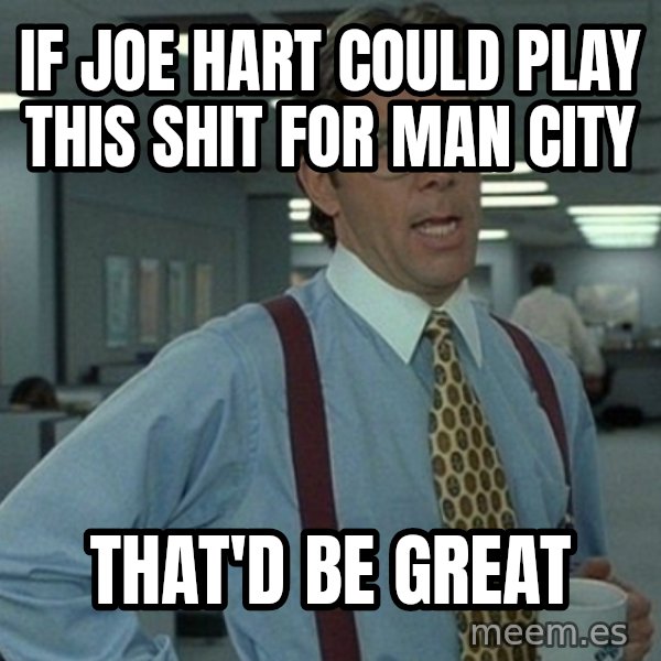Yeah that'd be great... meme: If joe hart could play this shit for Man City / That'd be great