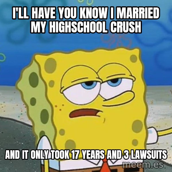 I'll have you know Spongebob meme: I'll have you know I married my highschool crush / and it only took 17 years and 3 lawsuits