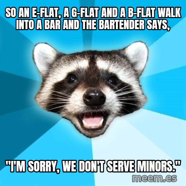 Lame Pun Coon meme: so an E-flat, a G-flat and a B-flat walk into a bar and the bartender says, / "i'm sorry, we don't serve minors."