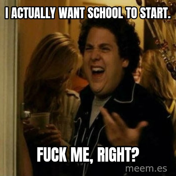 Fuck me right meme: I actually want school to start. / Fuck me, Right?
