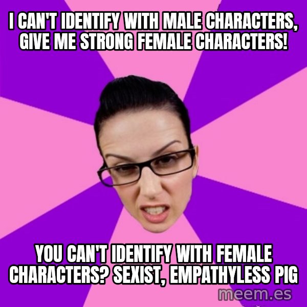 Privilege Denying Feminist meme: I can't identify with male characters, give me strong female characters! / you can't identify with female characters? Sexist, empathyless pig