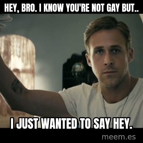 ryan gosling hey girl meme: Hey, Bro. I know you're not gay but.. / I just wanted to say Hey.