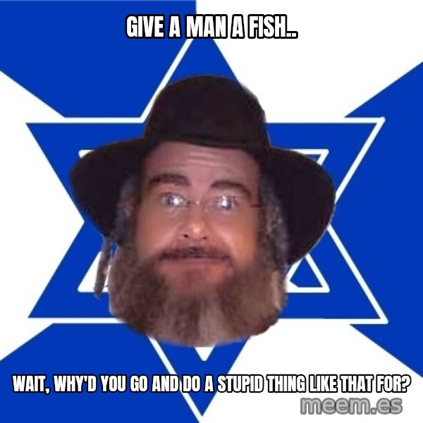Advice Jew meme: Give a man a fish.. / wait, why'd you go and do a stupid thing like that for?