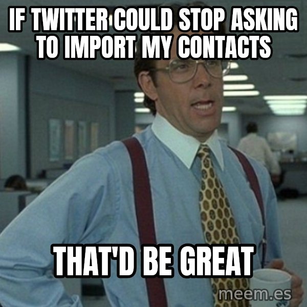 Office Space That Would Be Great meme: If Twitter could stop asking to import my contacts / That'd be great