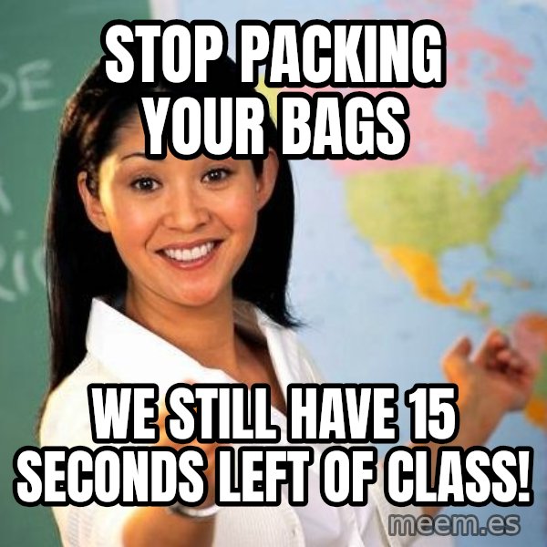 Unhelpful High School Teacher meme: STOP PACKING YOUR BAGS / WE STILL HAVE 15 SECONDS LEFT OF CLASS!