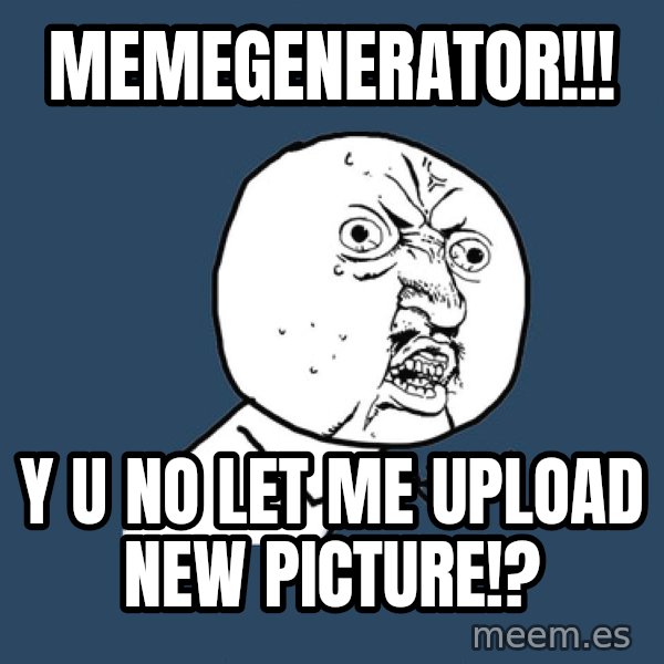 Y U No meme: memegenerator!!! / y u no let me upload new picture!?