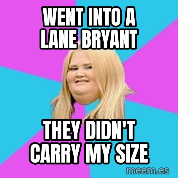 Fat Girl meme: went into a lane bryant / they didn't carry my size